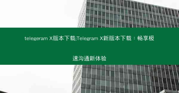 telegeram X版本下载;Telegram X新版本下载：畅享极速沟通新体验