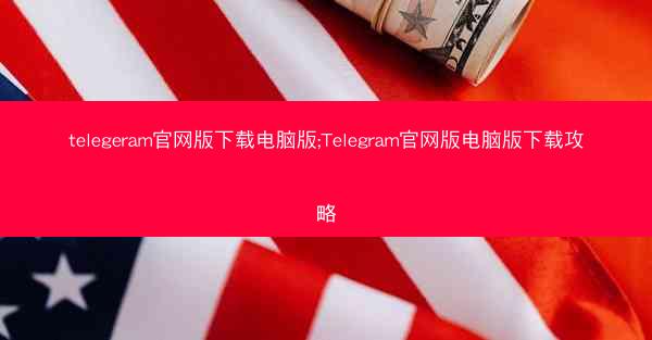telegeram官网版下载电脑版;Telegram官网版电脑版下载攻略