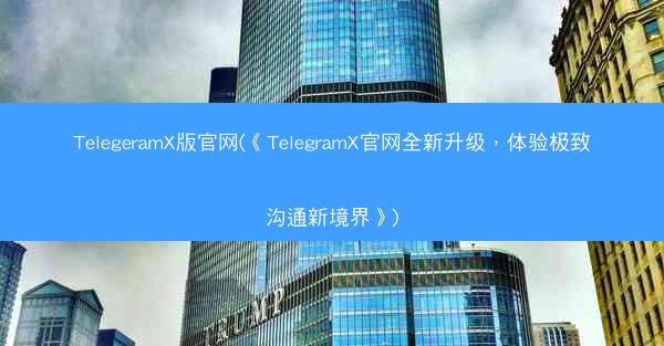 TelegeramX版官网(《TelegramX官网全新升级，体验极致沟通新境界》)