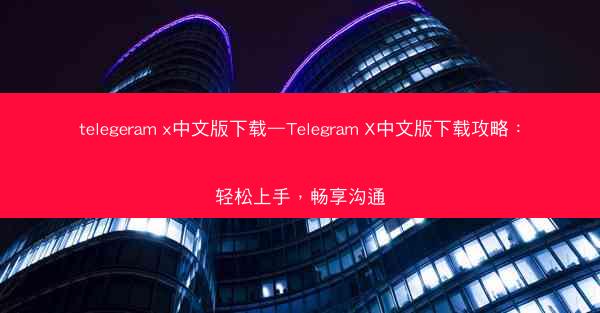 telegeram x中文版下载—Telegram X中文版下载攻略：轻松上手，畅享沟通