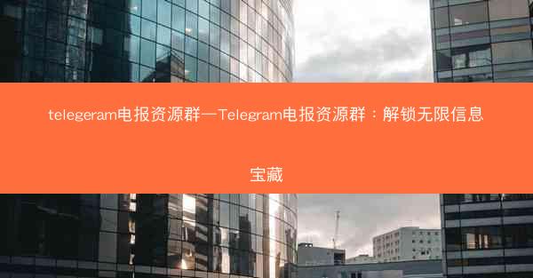 telegeram电报资源群—Telegram电报资源群：解锁无限信息宝藏