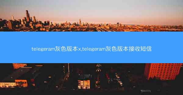 telegeram灰色版本x,telegeram灰色版本接收短信