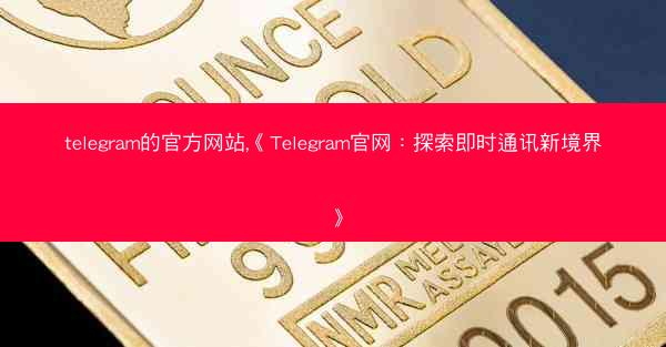 telegram的官方网站,《Telegram官网：探索即时通讯新境界》