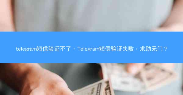 telegram短信验证不了、Telegram短信验证失败，求助无门？