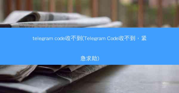 telegram code收不到(Telegram Code收不到，紧急求助)