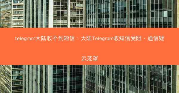 telegram大陆收不到短信、大陆Telegram收短信受阻，通信疑云笼罩