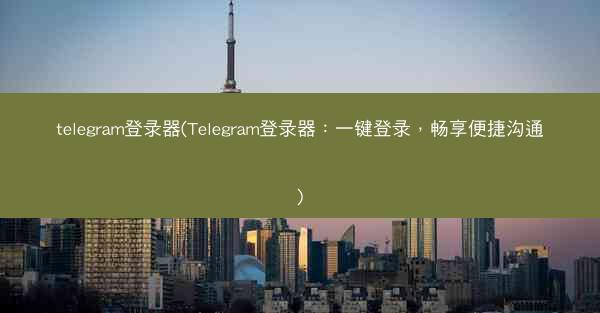 telegram登录器(Telegram登录器：一键登录，畅享便捷沟通)