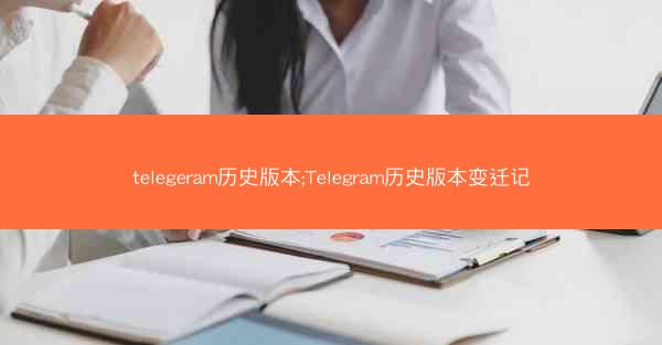telegeram历史版本;Telegram历史版本变迁记