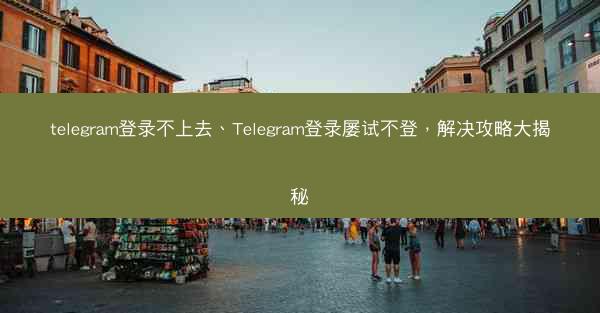 telegram登录不上去、Telegram登录屡试不登，解决攻略大揭秘