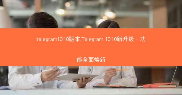telegram10.10版本,Telegram 10.10新升级，功能全面焕新