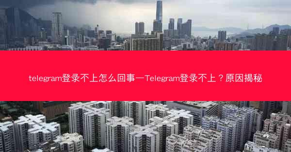 telegram登录不上怎么回事—Telegram登录不上？原因揭秘