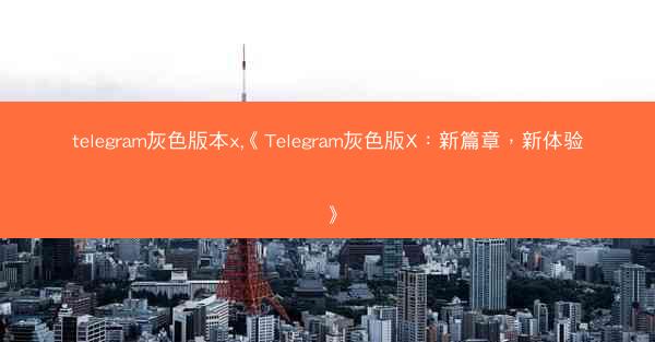 telegram灰色版本x,《Telegram灰色版X：新篇章，新体验》