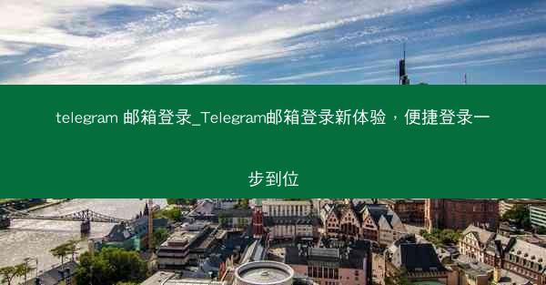 telegram 邮箱登录_Telegram邮箱登录新体验，便捷登录一步到位