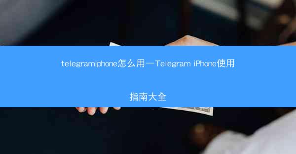 telegramiphone怎么用—Telegram iPhone使用指南大全