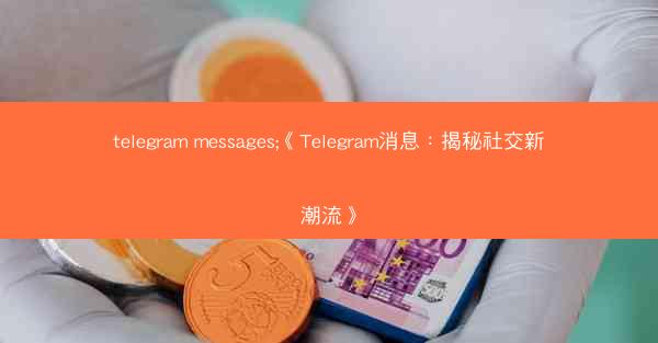 telegram messages;《Telegram消息：揭秘社交新潮流》