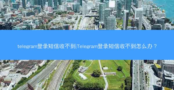 telegram登录短信收不到;Telegram登录短信收不到怎么办？