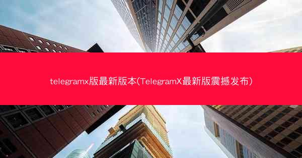 telegramx版最新版本(TelegramX最新版震撼发布)
