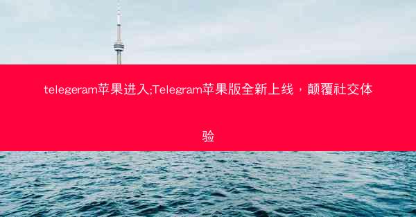 telegeram苹果进入;Telegram苹果版全新上线，颠覆社交体验