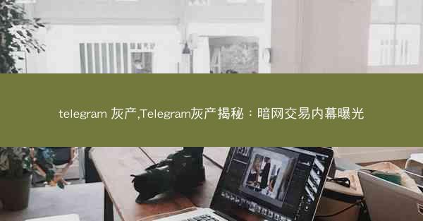 telegram 灰产,Telegram灰产揭秘：暗网交易内幕曝光