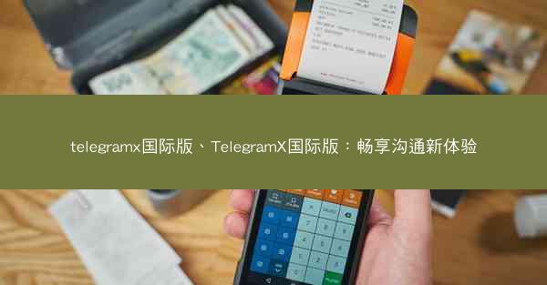 telegramx国际版、TelegramX国际版：畅享沟通新体验