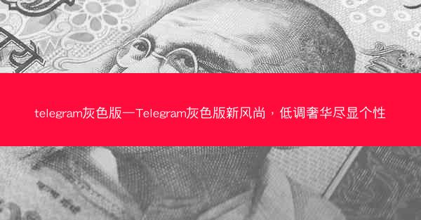 telegram灰色版—Telegram灰色版新风尚，低调奢华尽显个性