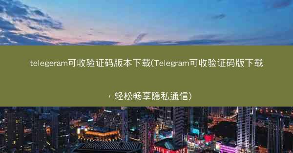 telegeram可收验证码版本下载(Telegram可收验证码版下载，轻松畅享隐私通信)