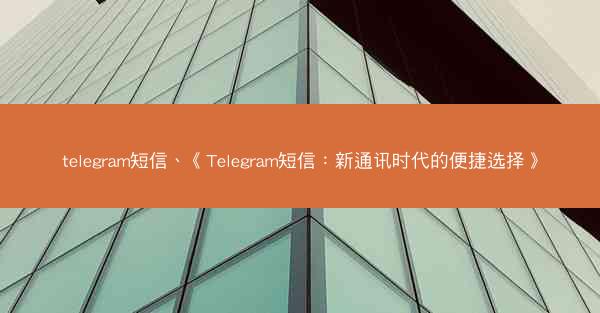 telegram短信、《Telegram短信：新通讯时代的便捷选择》