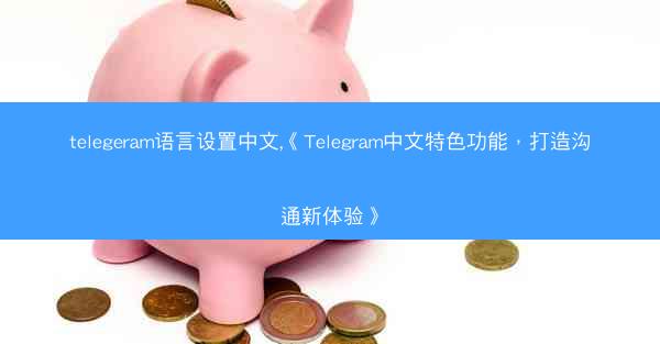 telegeram语言设置中文,《Telegram中文特色功能，打造沟通新体验》