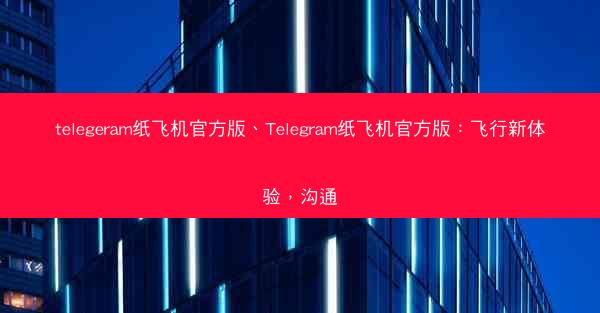 telegeram纸飞机官方版、Telegram纸飞机官方版：飞行新体验，沟通