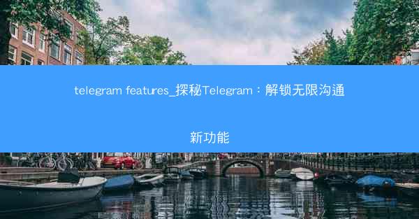 telegram features_探秘Telegram：解锁无限沟通新功能