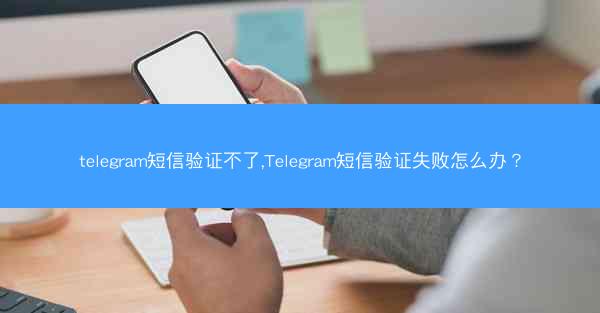 telegram短信验证不了,Telegram短信验证失败怎么办？