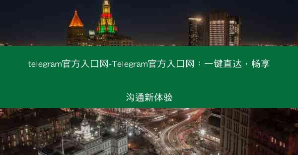 telegram官方入口网-Telegram官方入口网：一键直达，畅享沟通新体验
