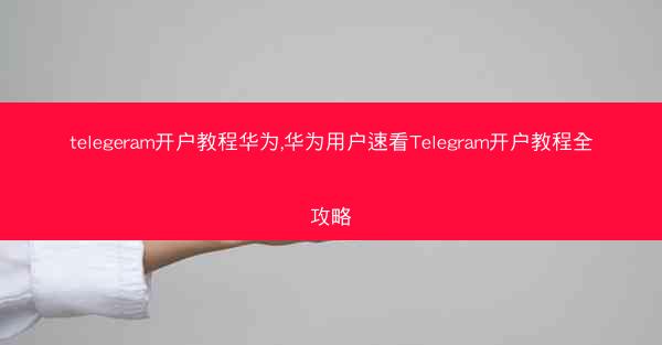 telegeram开户教程华为,华为用户速看Telegram开户教程全攻略
