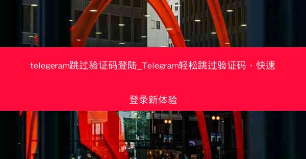 telegeram跳过验证码登陆_Telegram轻松跳过验证码，快速登录新体验