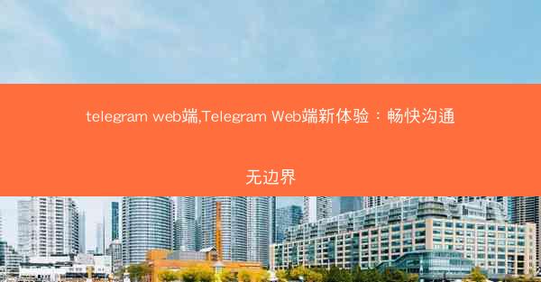 telegram web端,Telegram Web端新体验：畅快沟通无边界
