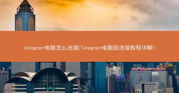 telegram电脑怎么连接(Telegram电脑版连接教程详解)