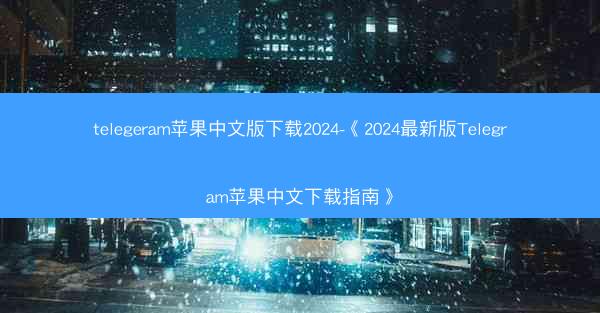 telegeram苹果中文版下载2024-《2024最新版Telegram苹果中文下载指南》