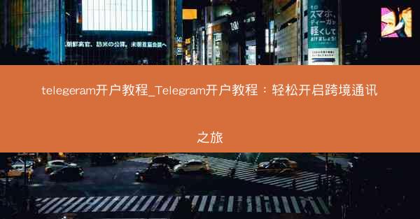 telegeram开户教程_Telegram开户教程：轻松开启跨境通讯之旅