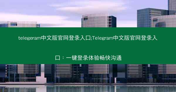 telegeram中文版官网登录入口;Telegram中文版官网登录入口：一键登录体验畅快沟通