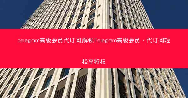 telegram高级会员代订阅,解锁Telegram高级会员，代订阅轻松享特权
