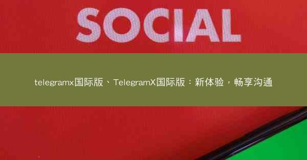 telegramx国际版、TelegramX国际版：新体验，畅享沟通