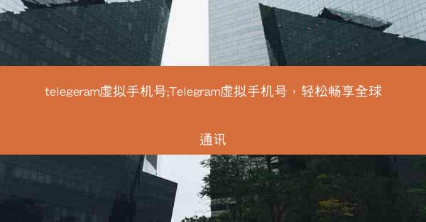 telegeram虚拟手机号;Telegram虚拟手机号，轻松畅享全球通讯