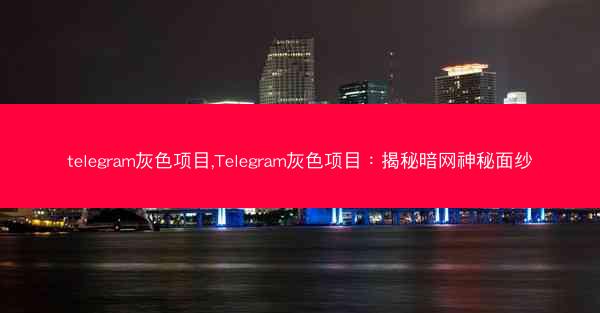 telegram灰色项目,Telegram灰色项目：揭秘暗网神秘面纱