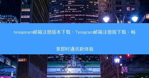 telegeram邮箱注册版本下载、Telegram邮箱注册版下载，畅享即时通讯新体验