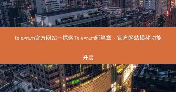 telegram官方网站—探索Telegram新篇章：官方网站揭秘功能升级