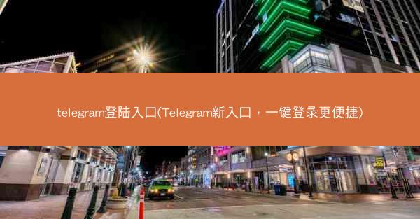 telegram登陆入口(Telegram新入口，一键登录更便捷)