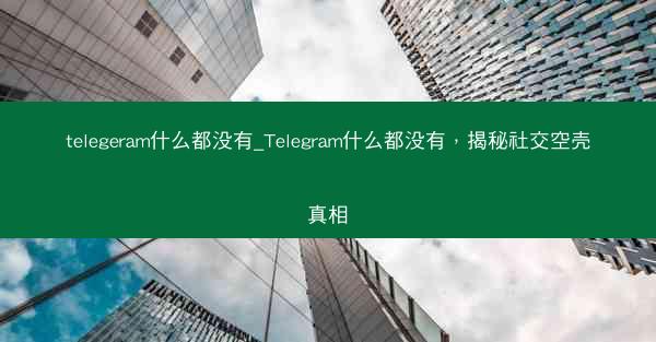 telegeram什么都没有_Telegram什么都没有，揭秘社交空壳真相