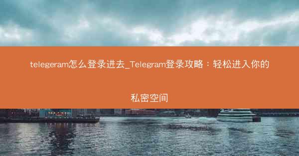 telegeram怎么登录进去_Telegram登录攻略：轻松进入你的私密空间
