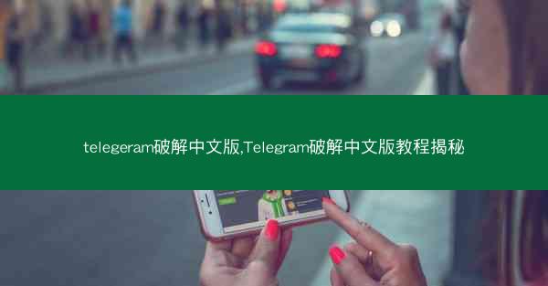 telegeram破解中文版,Telegram破解中文版教程揭秘