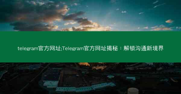 telegram官方网址;Telegram官方网址揭秘：解锁沟通新境界